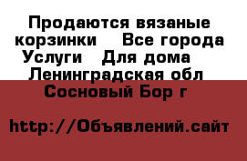 Продаются вязаные корзинки  - Все города Услуги » Для дома   . Ленинградская обл.,Сосновый Бор г.